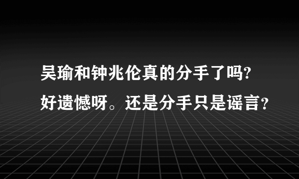 吴瑜和钟兆伦真的分手了吗?好遗憾呀。还是分手只是谣言？