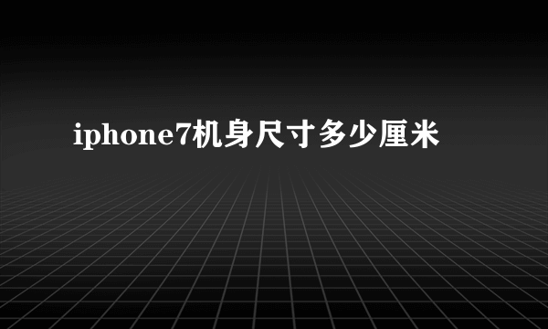 iphone7机身尺寸多少厘米