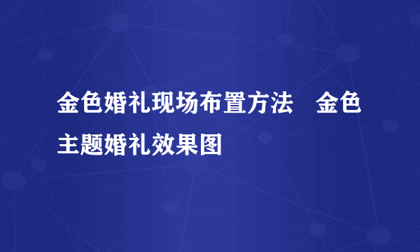 金色婚礼现场布置方法   金色主题婚礼效果图