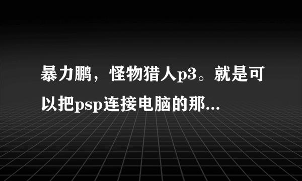 暴力鹏，怪物猎人p3。就是可以把psp连接电脑的那个软件。