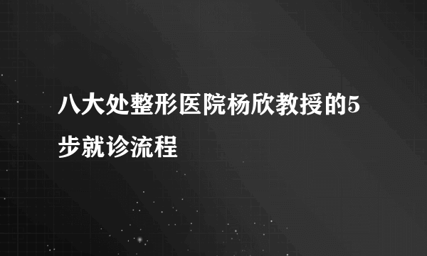 八大处整形医院杨欣教授的5步就诊流程