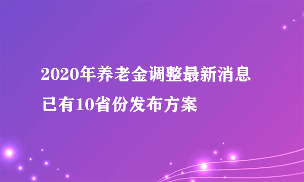 2020年养老金调整最新消息 已有10省份发布方案