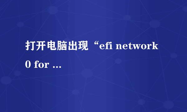 打开电脑出现“efi network 0 for ipv4”,一直进不了系统怎么处理?