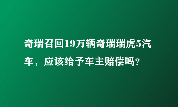 奇瑞召回19万辆奇瑞瑞虎5汽车，应该给予车主赔偿吗？