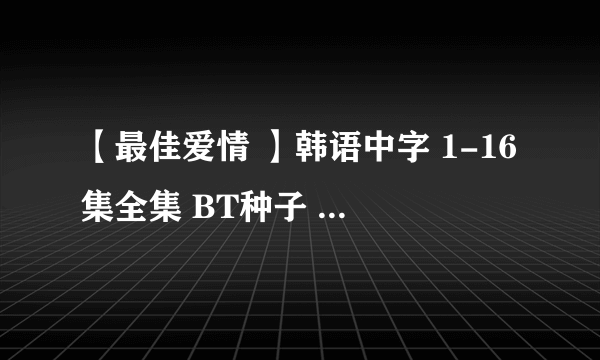 【最佳爱情 】韩语中字 1-16集全集 BT种子 480P以上，谢绝超高清~