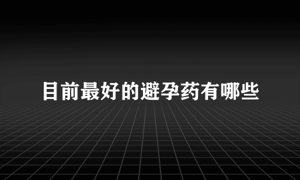 目前最好的避孕药有哪些