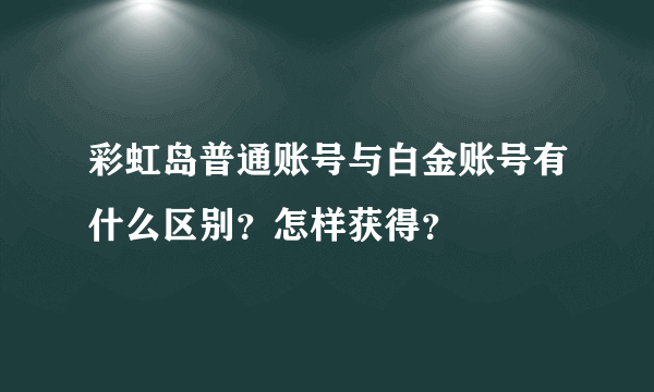 彩虹岛普通账号与白金账号有什么区别？怎样获得？