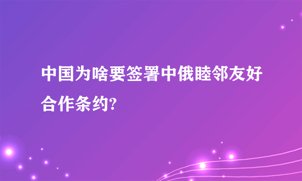 中国为啥要签署中俄睦邻友好合作条约?