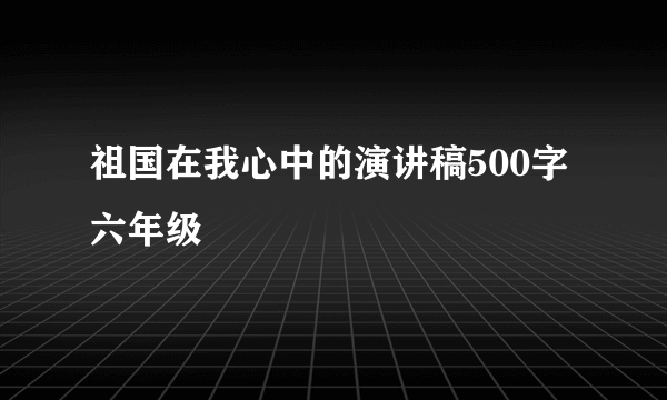 祖国在我心中的演讲稿500字六年级