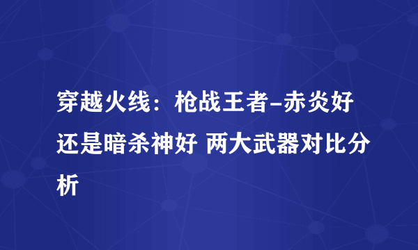 穿越火线：枪战王者-赤炎好还是暗杀神好 两大武器对比分析