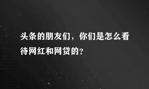 头条的朋友们，你们是怎么看待网红和网贷的？