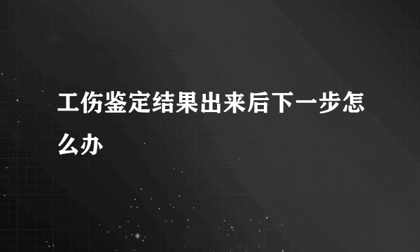 工伤鉴定结果出来后下一步怎么办