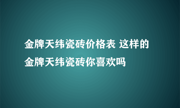 金牌天纬瓷砖价格表 这样的金牌天纬瓷砖你喜欢吗