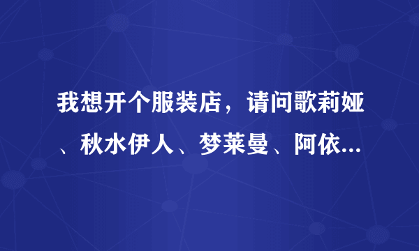 我想开个服装店，请问歌莉娅、秋水伊人、梦莱曼、阿依莲哪个品牌好些啊！在线等回复，急等！