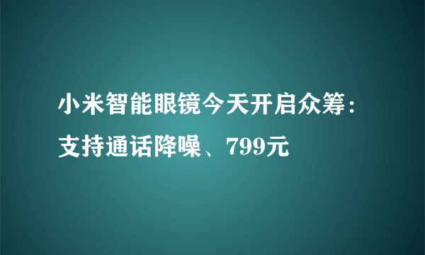 小米智能眼镜今天开启众筹：支持通话降噪、799元