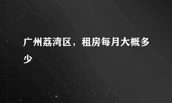 广州荔湾区，租房每月大概多少