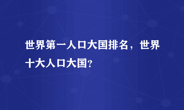 世界第一人口大国排名，世界十大人口大国？