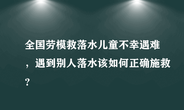 全国劳模救落水儿童不幸遇难，遇到别人落水该如何正确施救？