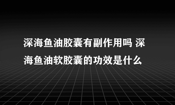 深海鱼油胶囊有副作用吗 深海鱼油软胶囊的功效是什么