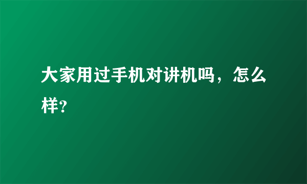 大家用过手机对讲机吗，怎么样？