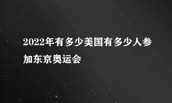 2022年有多少美国有多少人参加东京奥运会