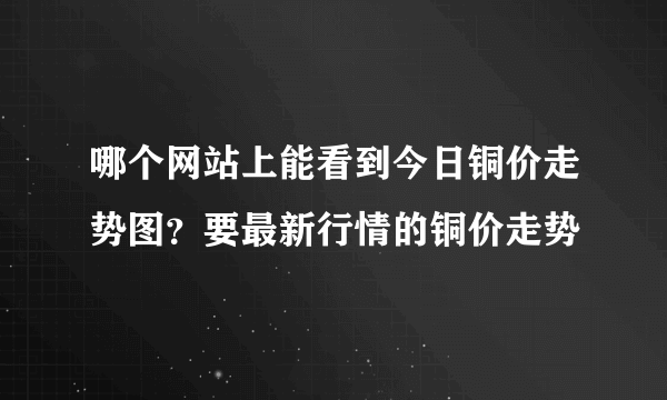 哪个网站上能看到今日铜价走势图？要最新行情的铜价走势