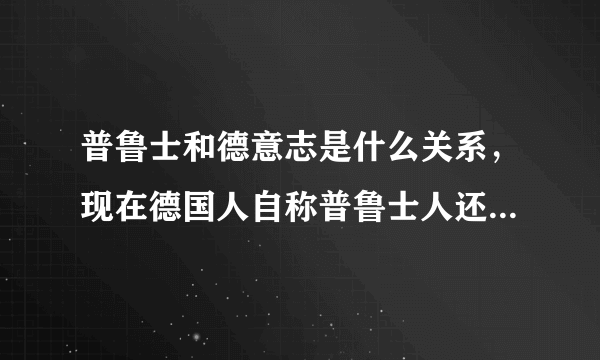 普鲁士和德意志是什么关系，现在德国人自称普鲁士人还是德意志人？