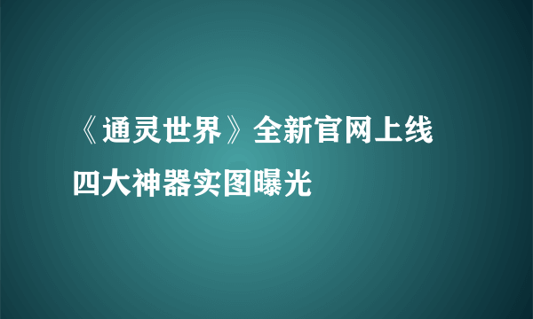 《通灵世界》全新官网上线 四大神器实图曝光