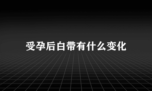 受孕后白带有什么变化