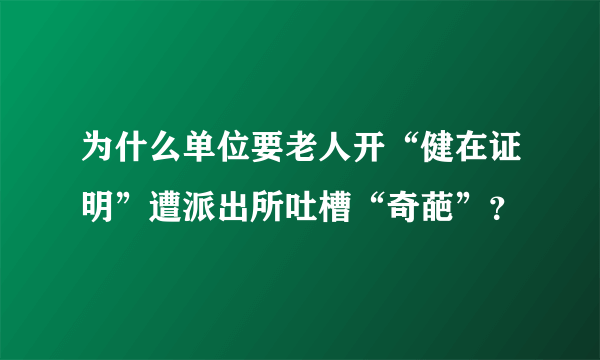 为什么单位要老人开“健在证明”遭派出所吐槽“奇葩”？