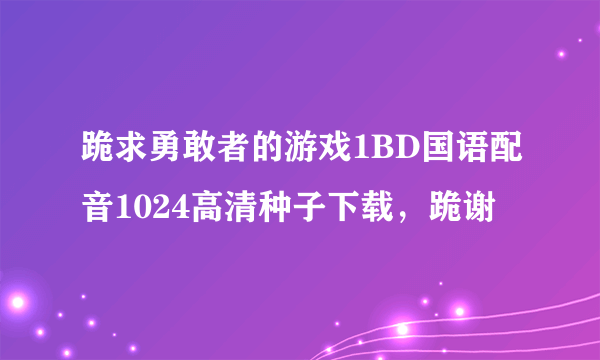 跪求勇敢者的游戏1BD国语配音1024高清种子下载，跪谢