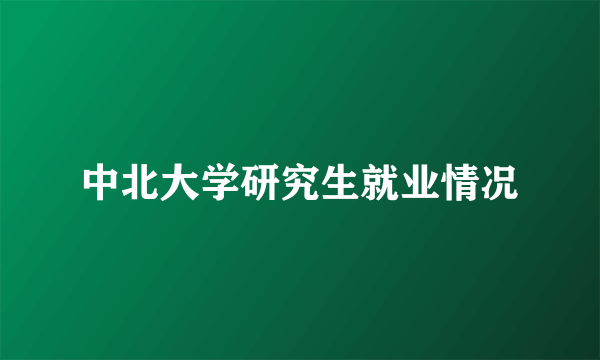 中北大学研究生就业情况