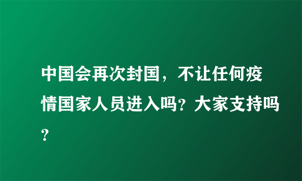 中国会再次封国，不让任何疫情国家人员进入吗？大家支持吗？