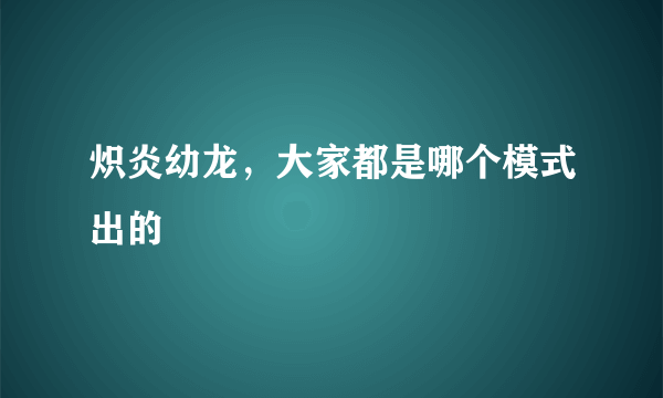 炽炎幼龙，大家都是哪个模式出的