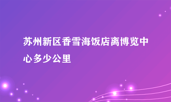 苏州新区香雪海饭店离博览中心多少公里