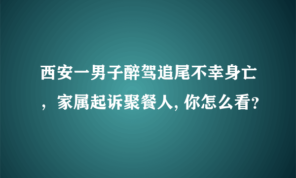 西安一男子醉驾追尾不幸身亡，家属起诉聚餐人, 你怎么看？