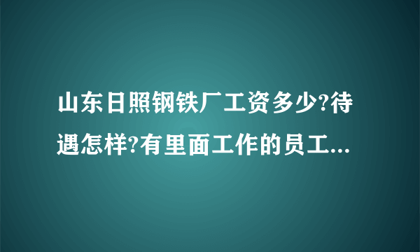 山东日照钢铁厂工资多少?待遇怎样?有里面工作的员工吗?请说说？