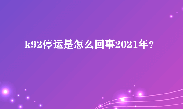 k92停运是怎么回事2021年？