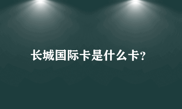 长城国际卡是什么卡？