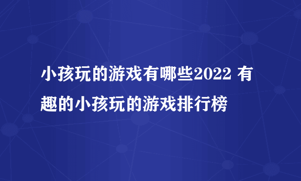 小孩玩的游戏有哪些2022 有趣的小孩玩的游戏排行榜