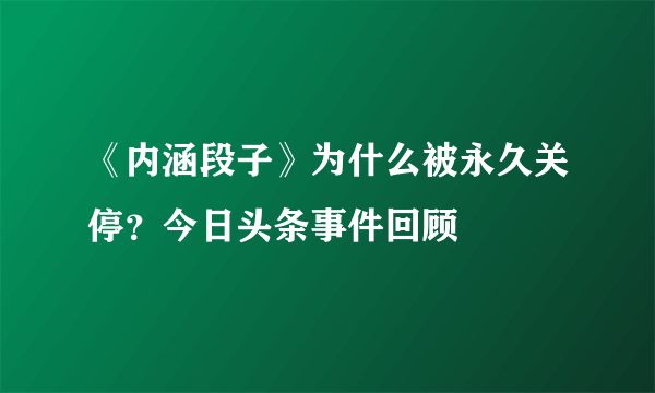 《内涵段子》为什么被永久关停？今日头条事件回顾