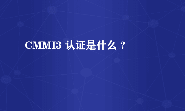 CMMI3 认证是什么 ?