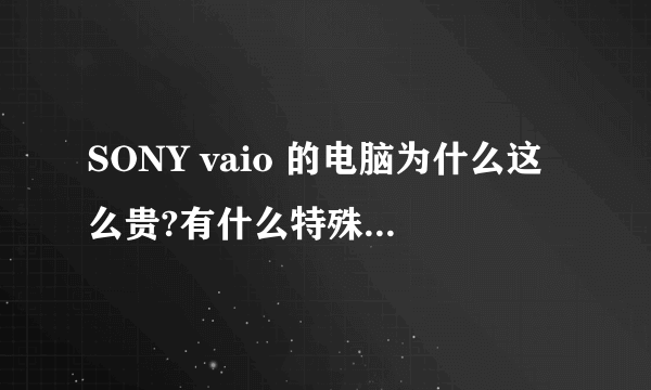 SONY vaio 的电脑为什么这么贵?有什么特殊原因?和DELL和HP比起来哪个更好?