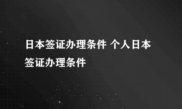 日本签证办理条件 个人日本签证办理条件