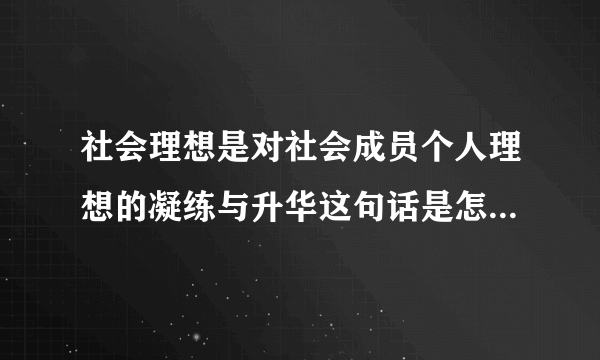 社会理想是对社会成员个人理想的凝练与升华这句话是怎样理解？