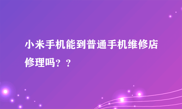 小米手机能到普通手机维修店修理吗？？