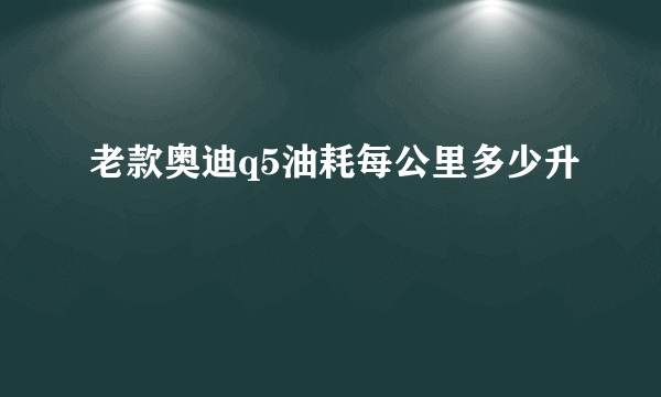 老款奥迪q5油耗每公里多少升