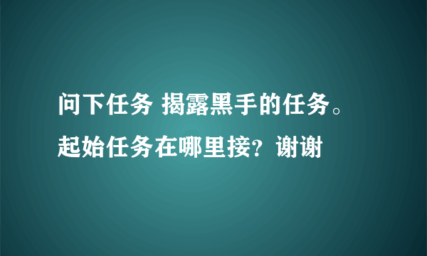 问下任务 揭露黑手的任务。起始任务在哪里接？谢谢