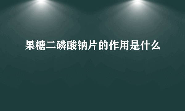 果糖二磷酸钠片的作用是什么