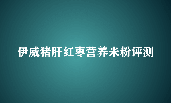 伊威猪肝红枣营养米粉评测